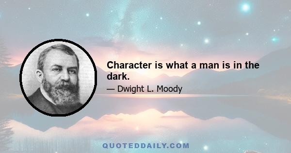 Character is what a man is in the dark.