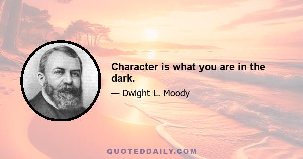 Character is what you are in the dark.