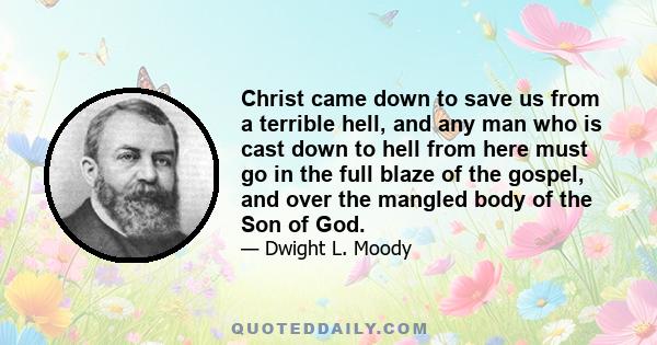 Christ came down to save us from a terrible hell, and any man who is cast down to hell from here must go in the full blaze of the gospel, and over the mangled body of the Son of God.