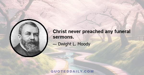 Christ never preached any funeral sermons.