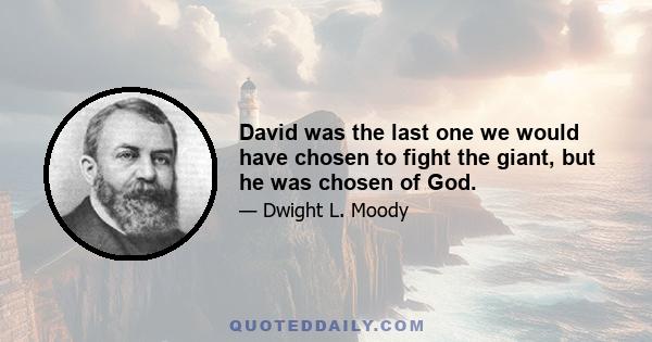 David was the last one we would have chosen to fight the giant, but he was chosen of God.