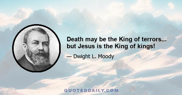 Death may be the King of terrors... but Jesus is the King of kings!