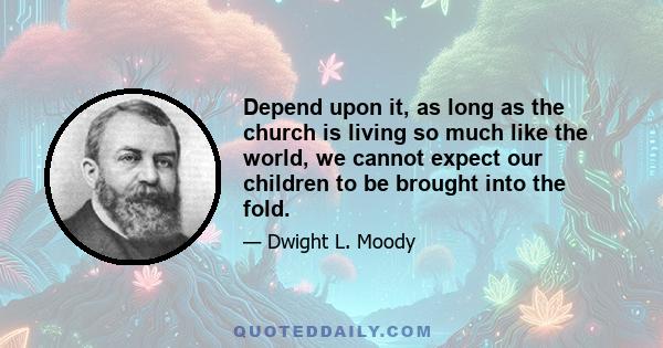 Depend upon it, as long as the church is living so much like the world, we cannot expect our children to be brought into the fold.