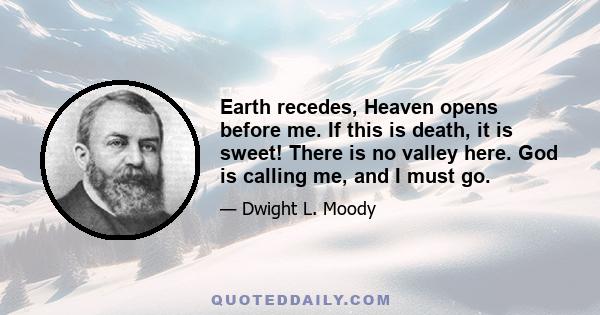 Earth recedes, Heaven opens before me. If this is death, it is sweet! There is no valley here. God is calling me, and I must go.