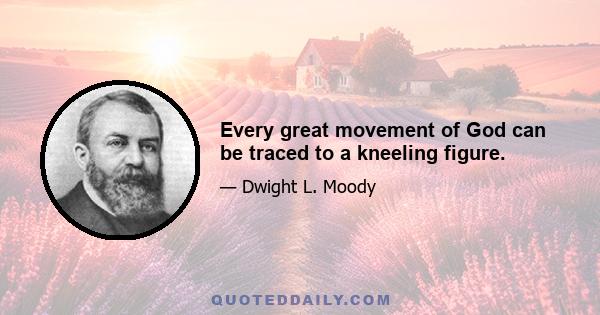 Every great movement of God can be traced to a kneeling figure.