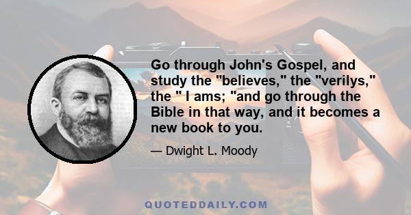 Go through John's Gospel, and study the believes, the verilys, the  I ams; and go through the Bible in that way, and it becomes a new book to you.