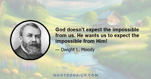 God doesn't expect the impossible from us. He wants us to expect the impossible from Him!