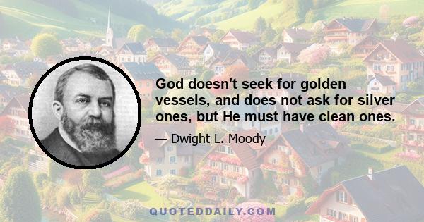 God doesn't seek for golden vessels, and does not ask for silver ones, but He must have clean ones.