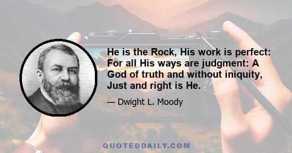 He is the Rock, His work is perfect: For all His ways are judgment: A God of truth and without iniquity, Just and right is He.