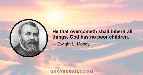 He that overcometh shall inherit all things. God has no poor children.