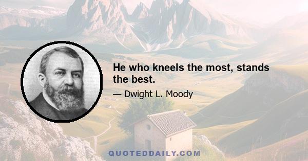 He who kneels the most, stands the best.