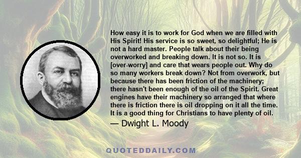 How easy it is to work for God when we are filled with His Spirit! His service is so sweet, so delightful; He is not a hard master. People talk about their being overworked and breaking down. It is not so. It is