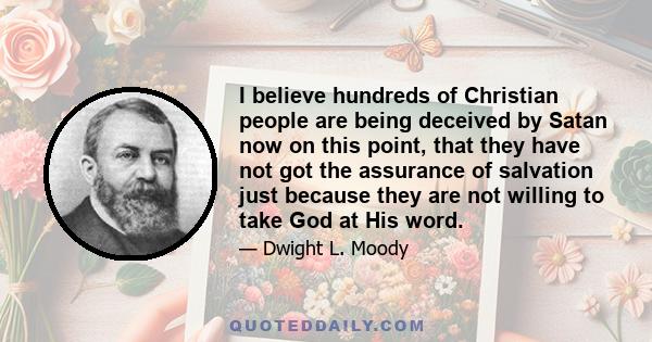 I believe hundreds of Christian people are being deceived by Satan now on this point, that they have not got the assurance of salvation just because they are not willing to take God at His word.