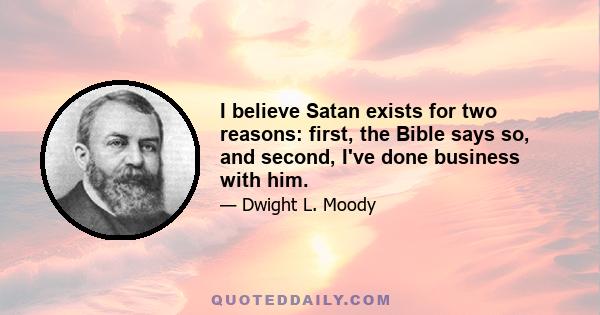 I believe Satan exists for two reasons: first, the Bible says so, and second, I've done business with him.