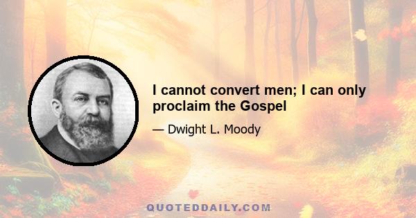 I cannot convert men; I can only proclaim the Gospel