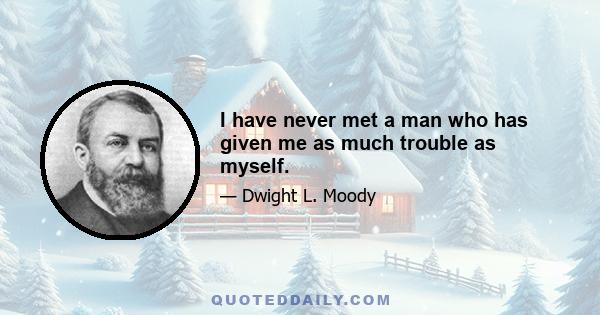 I have never met a man who has given me as much trouble as myself.