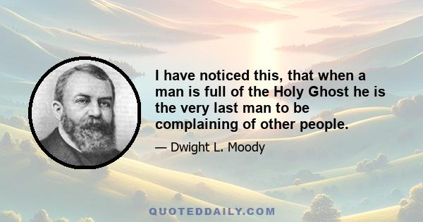 I have noticed this, that when a man is full of the Holy Ghost he is the very last man to be complaining of other people.