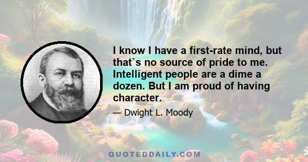 I know I have a first-rate mind, but that`s no source of pride to me. Intelligent people are a dime a dozen. But I am proud of having character.