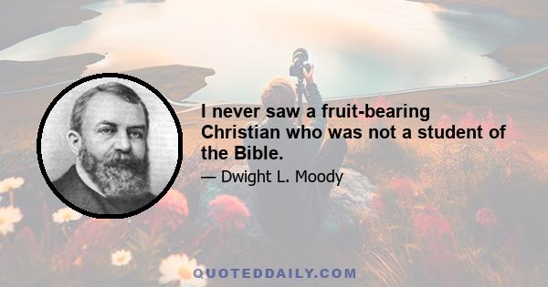 I never saw a fruit-bearing Christian who was not a student of the Bible.