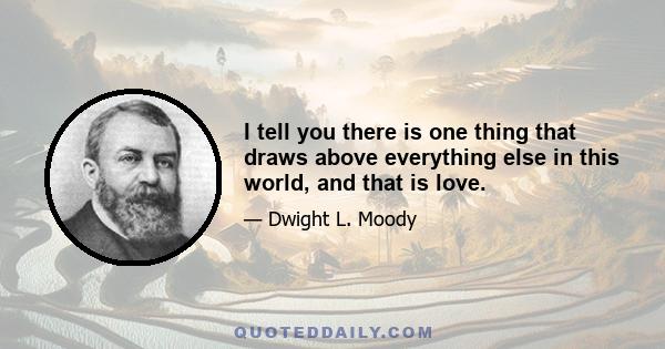 I tell you there is one thing that draws above everything else in this world, and that is love.