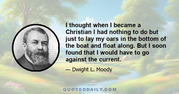 I thought when I became a Christian I had nothing to do but just to lay my oars in the bottom of the boat and float along. But I soon found that I would have to go against the current.