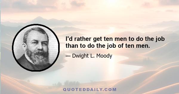 I'd rather get ten men to do the job than to do the job of ten men.