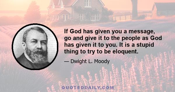 If God has given you a message, go and give it to the people as God has given it to you. It is a stupid thing to try to be eloquent.