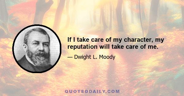 If I take care of my character, my reputation will take care of me.