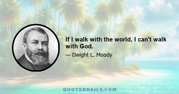 If I walk with the world, I can't walk with God.