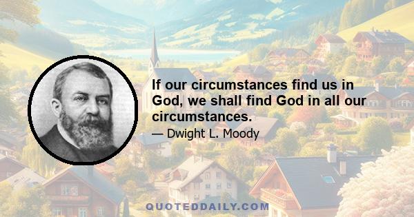 If our circumstances find us in God, we shall find God in all our circumstances.