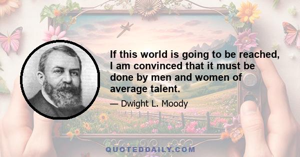 If this world is going to be reached, I am convinced that it must be done by men and women of average talent.