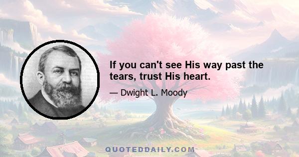 If you can't see His way past the tears, trust His heart.