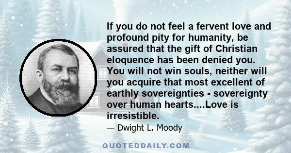 If you do not feel a fervent love and profound pity for humanity, be assured that the gift of Christian eloquence has been denied you. You will not win souls, neither will you acquire that most excellent of earthly