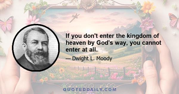 If you don't enter the kingdom of heaven by God's way, you cannot enter at all.