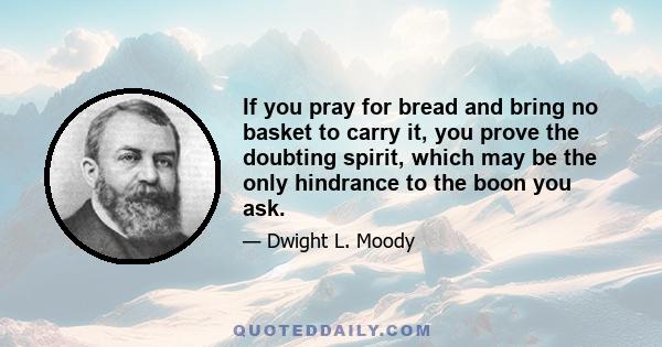 If you pray for bread and bring no basket to carry it, you prove the doubting spirit, which may be the only hindrance to the boon you ask.