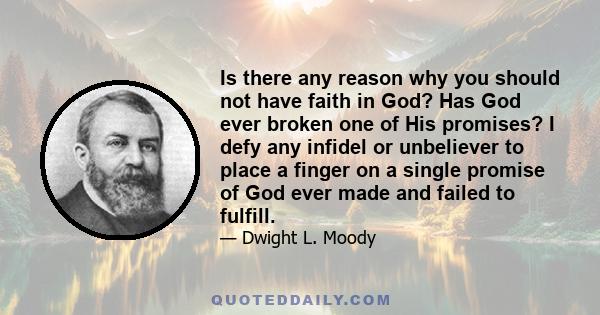 Is there any reason why you should not have faith in God? Has God ever broken one of His promises? I defy any infidel or unbeliever to place a finger on a single promise of God ever made and failed to fulfill.