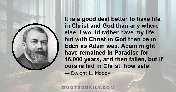 It is a good deal better to have life in Christ and God than any where else. I would rather have my life hid with Christ in God than be in Eden as Adam was. Adam might have remained in Paradise for 16,000 years, and