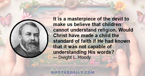 It is a masterpiece of the devil to make us believe that children cannot understand religion. Would Christ have made a child the standard of faith if He had known that it was not capable of understanding His words?