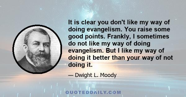 It is clear you don't like my way of doing evangelism. You raise some good points. Frankly, I sometimes do not like my way of doing evangelism. But I like my way of doing it better than your way of not doing it.