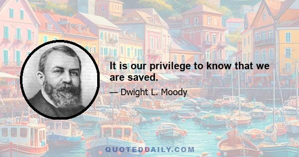 It is our privilege to know that we are saved.