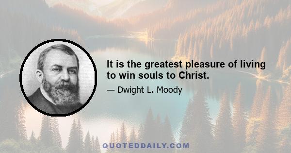 It is the greatest pleasure of living to win souls to Christ.