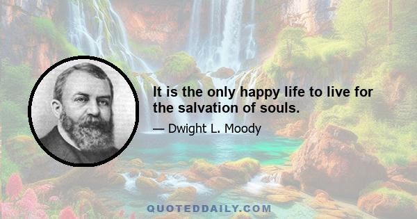 It is the only happy life to live for the salvation of souls.