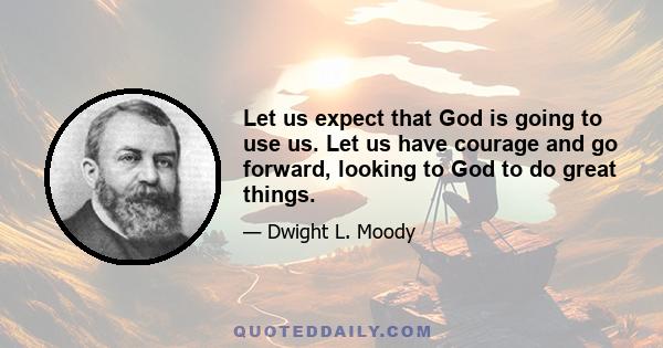 Let us expect that God is going to use us. Let us have courage and go forward, looking to God to do great things.