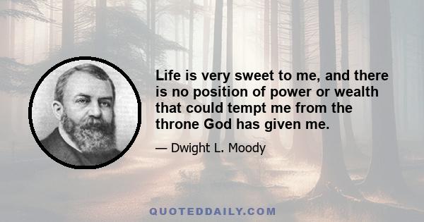 Life is very sweet to me, and there is no position of power or wealth that could tempt me from the throne God has given me.