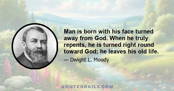 Man is born with his face turned away from God. When he truly repents, he is turned right round toward God; he leaves his old life.