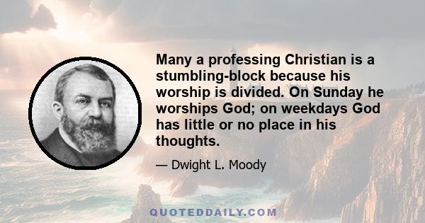 Many a professing Christian is a stumbling-block because his worship is divided. On Sunday he worships God; on weekdays God has little or no place in his thoughts.