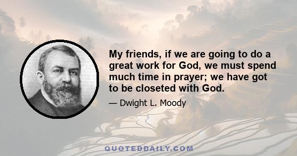 My friends, if we are going to do a great work for God, we must spend much time in prayer; we have got to be closeted with God.