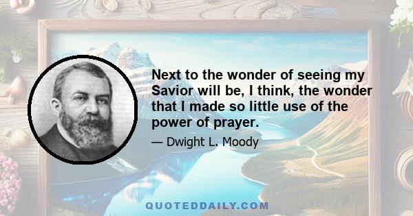 Next to the wonder of seeing my Savior will be, I think, the wonder that I made so little use of the power of prayer.