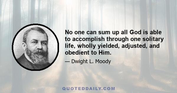 No one can sum up all God is able to accomplish through one solitary life, wholly yielded, adjusted, and obedient to Him.