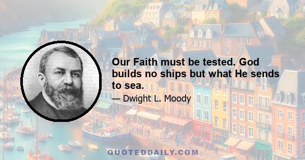 Our Faith must be tested. God builds no ships but what He sends to sea.